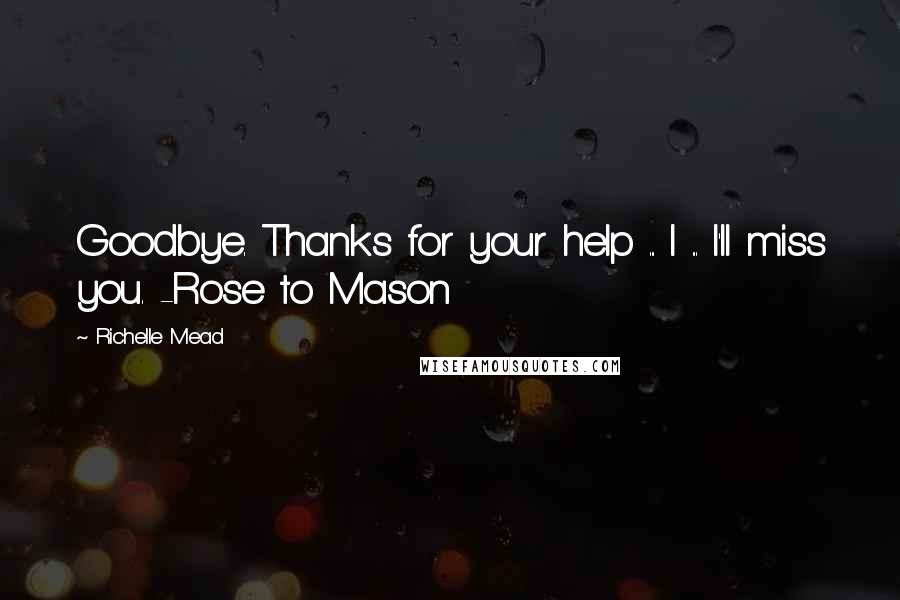 Richelle Mead Quotes: Goodbye. Thanks for your help ... I ... I'll miss you. -Rose to Mason