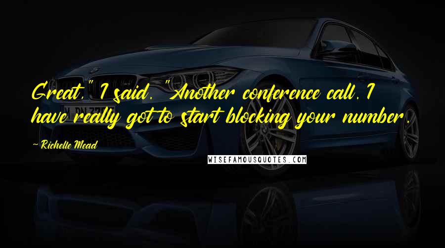 Richelle Mead Quotes: Great," I said. "Another conference call. I have really got to start blocking your number.