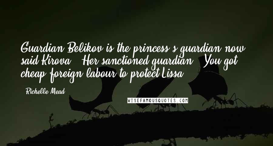 Richelle Mead Quotes: Guardian Belikov is the princess's guardian now," said Kirova, "Her sanctioned guardian.""You got cheap foreign labour to protect Lissa?