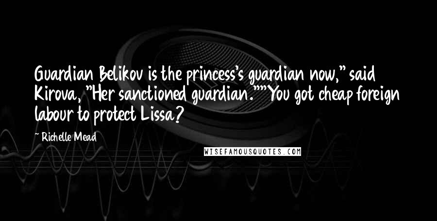 Richelle Mead Quotes: Guardian Belikov is the princess's guardian now," said Kirova, "Her sanctioned guardian.""You got cheap foreign labour to protect Lissa?