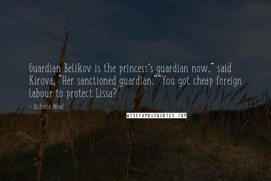 Richelle Mead Quotes: Guardian Belikov is the princess's guardian now," said Kirova, "Her sanctioned guardian.""You got cheap foreign labour to protect Lissa?