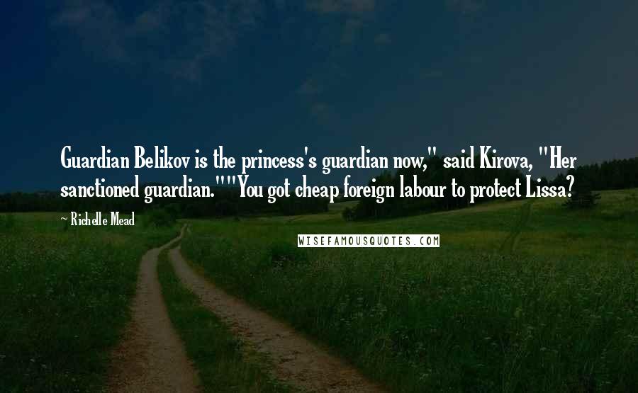 Richelle Mead Quotes: Guardian Belikov is the princess's guardian now," said Kirova, "Her sanctioned guardian.""You got cheap foreign labour to protect Lissa?