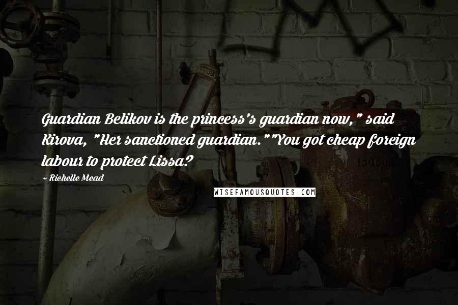 Richelle Mead Quotes: Guardian Belikov is the princess's guardian now," said Kirova, "Her sanctioned guardian.""You got cheap foreign labour to protect Lissa?