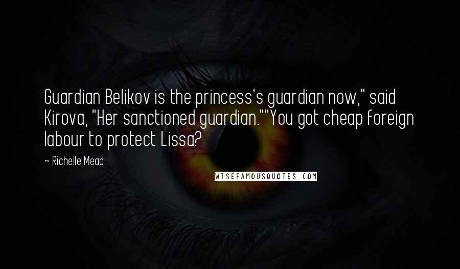 Richelle Mead Quotes: Guardian Belikov is the princess's guardian now," said Kirova, "Her sanctioned guardian.""You got cheap foreign labour to protect Lissa?