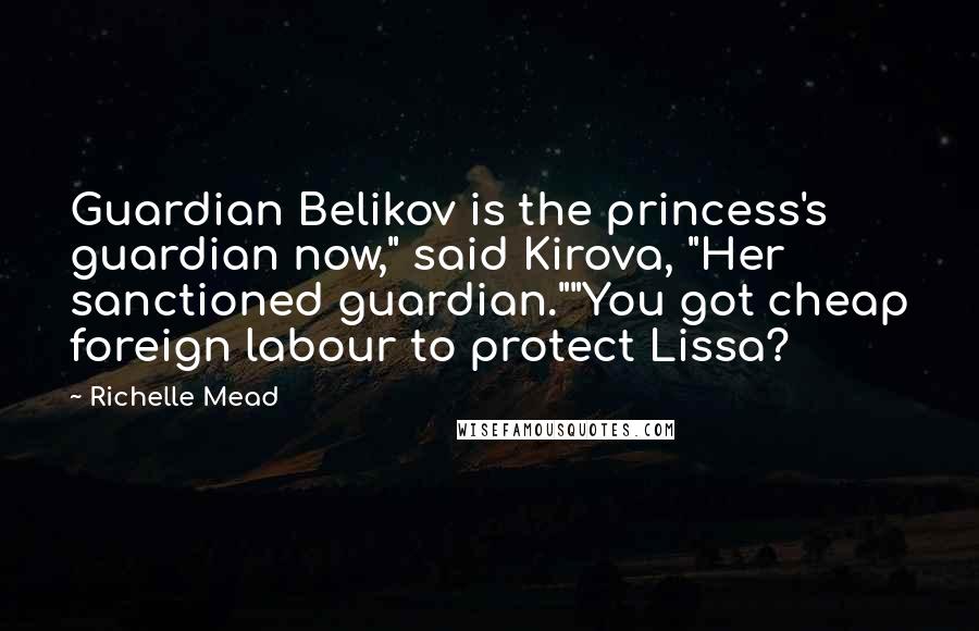 Richelle Mead Quotes: Guardian Belikov is the princess's guardian now," said Kirova, "Her sanctioned guardian.""You got cheap foreign labour to protect Lissa?