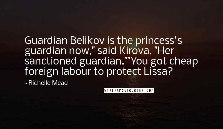 Richelle Mead Quotes: Guardian Belikov is the princess's guardian now," said Kirova, "Her sanctioned guardian.""You got cheap foreign labour to protect Lissa?