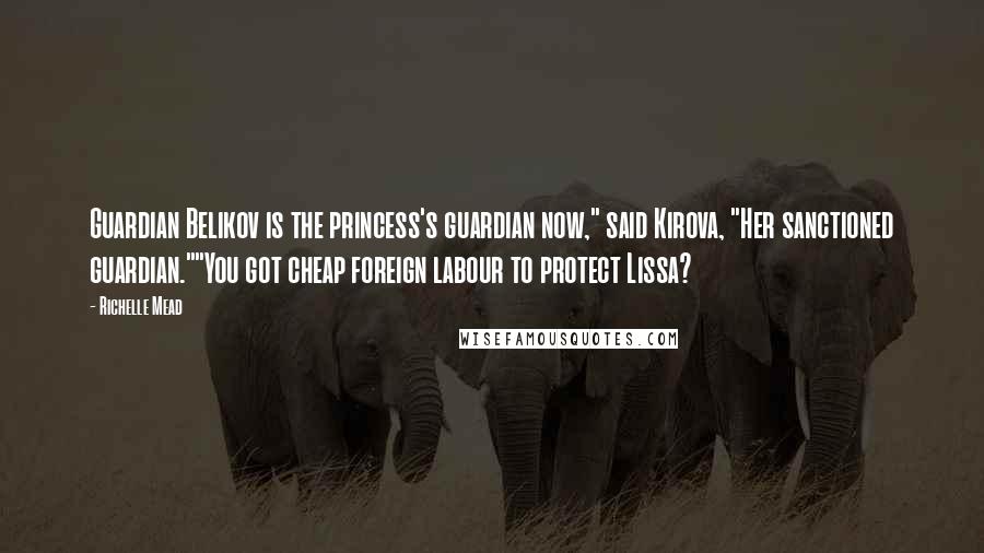 Richelle Mead Quotes: Guardian Belikov is the princess's guardian now," said Kirova, "Her sanctioned guardian.""You got cheap foreign labour to protect Lissa?