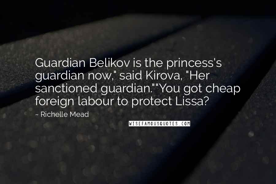 Richelle Mead Quotes: Guardian Belikov is the princess's guardian now," said Kirova, "Her sanctioned guardian.""You got cheap foreign labour to protect Lissa?