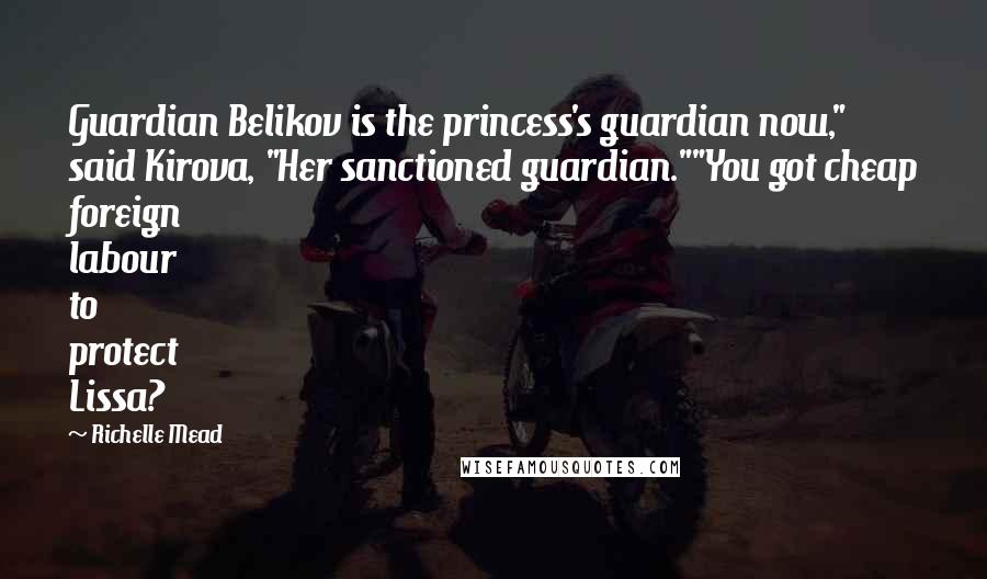 Richelle Mead Quotes: Guardian Belikov is the princess's guardian now," said Kirova, "Her sanctioned guardian.""You got cheap foreign labour to protect Lissa?