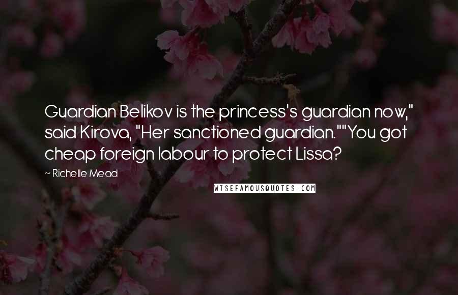 Richelle Mead Quotes: Guardian Belikov is the princess's guardian now," said Kirova, "Her sanctioned guardian.""You got cheap foreign labour to protect Lissa?