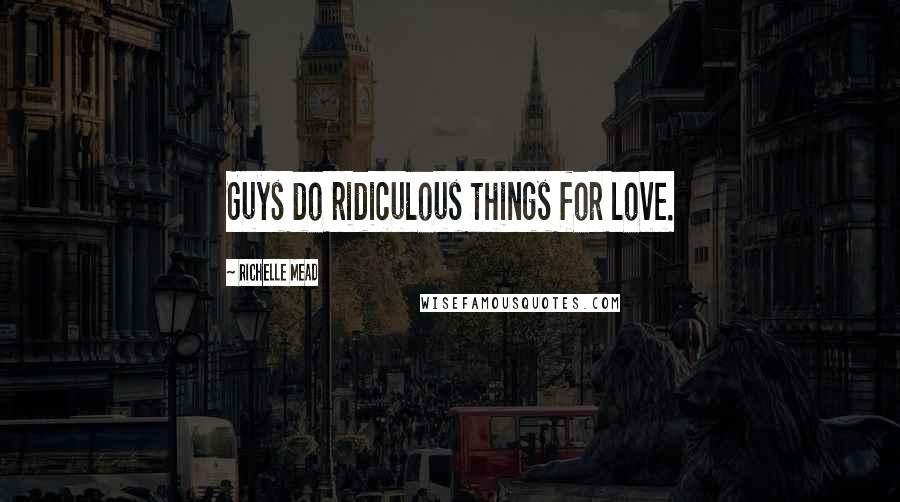 Richelle Mead Quotes: Guys do ridiculous things for love.