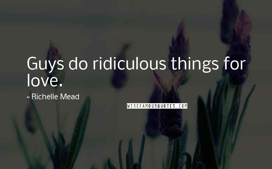 Richelle Mead Quotes: Guys do ridiculous things for love.