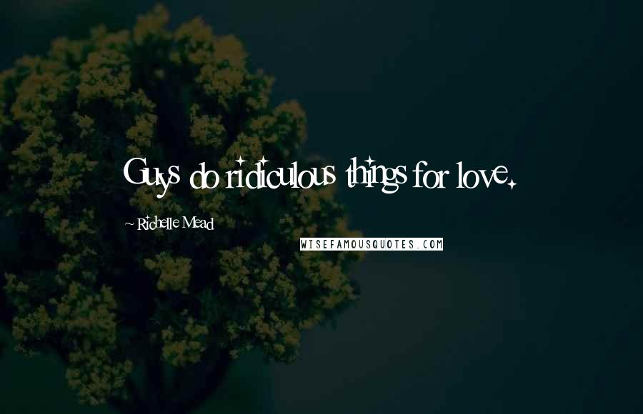 Richelle Mead Quotes: Guys do ridiculous things for love.