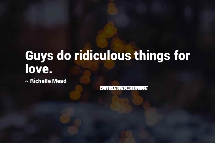 Richelle Mead Quotes: Guys do ridiculous things for love.