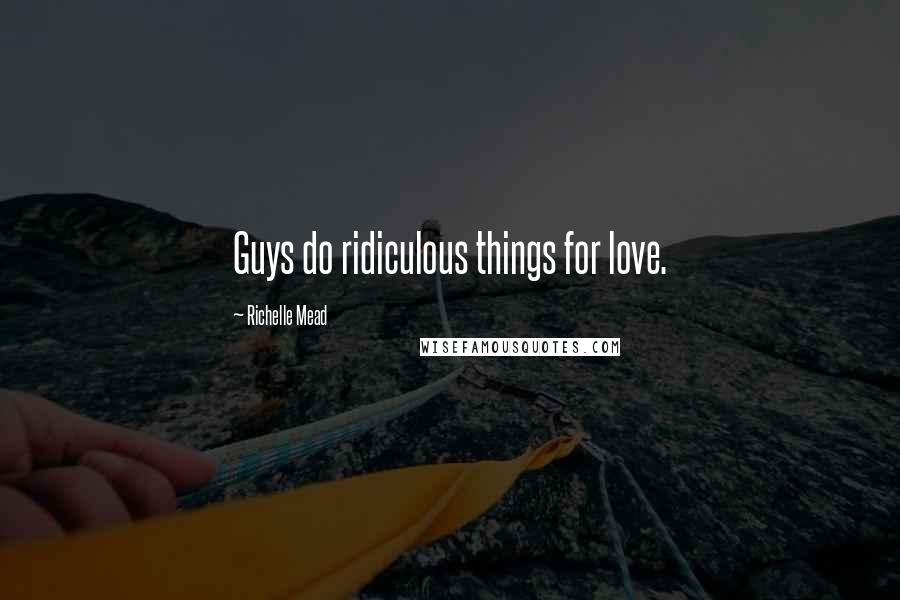 Richelle Mead Quotes: Guys do ridiculous things for love.