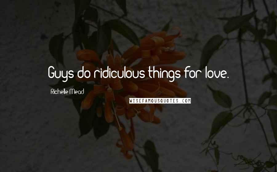 Richelle Mead Quotes: Guys do ridiculous things for love.