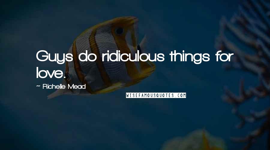 Richelle Mead Quotes: Guys do ridiculous things for love.