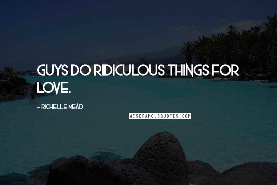 Richelle Mead Quotes: Guys do ridiculous things for love.