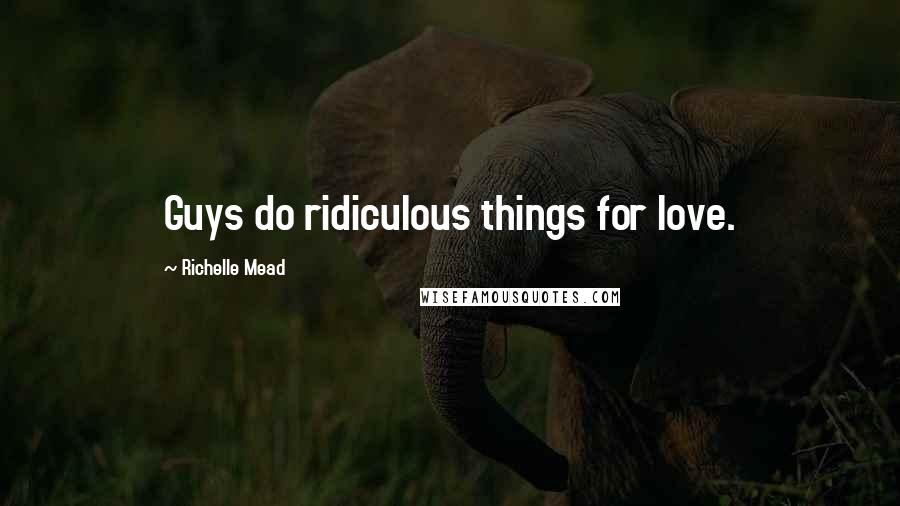 Richelle Mead Quotes: Guys do ridiculous things for love.