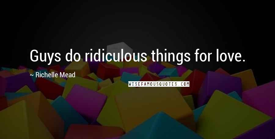 Richelle Mead Quotes: Guys do ridiculous things for love.