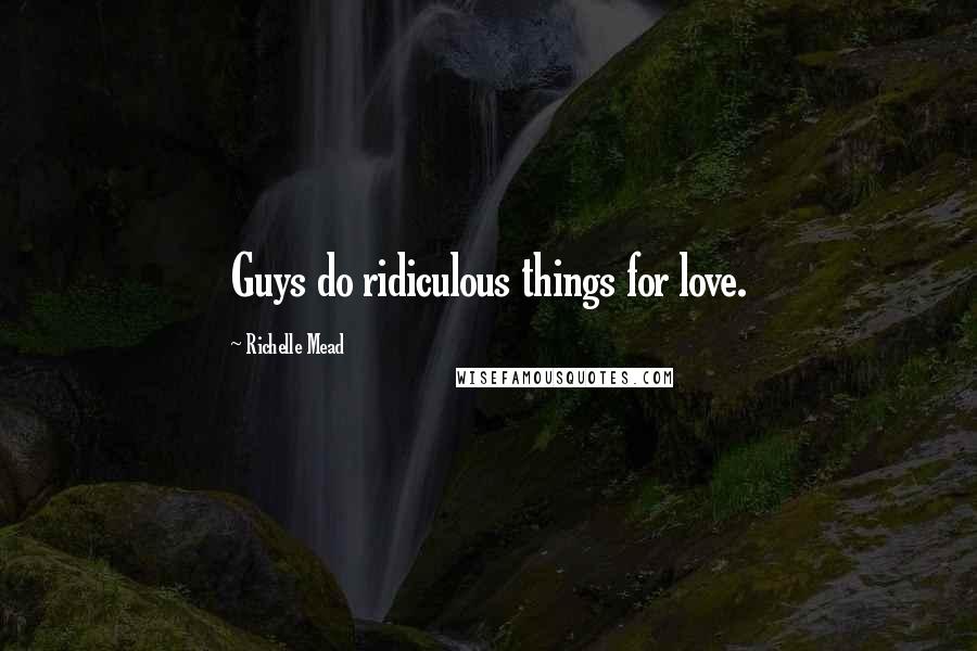 Richelle Mead Quotes: Guys do ridiculous things for love.