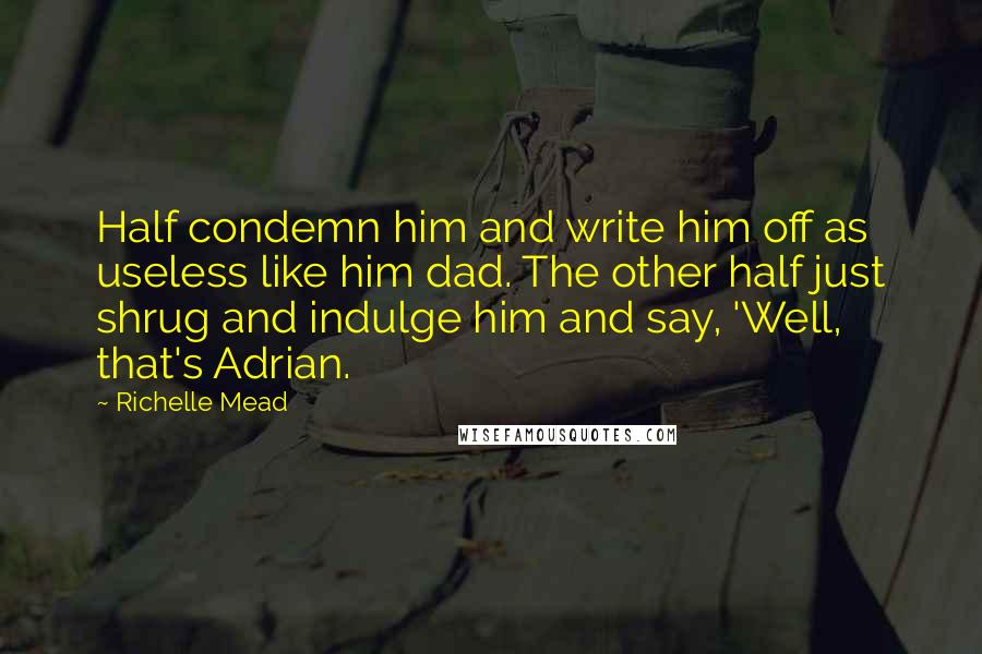 Richelle Mead Quotes: Half condemn him and write him off as useless like him dad. The other half just shrug and indulge him and say, 'Well, that's Adrian.