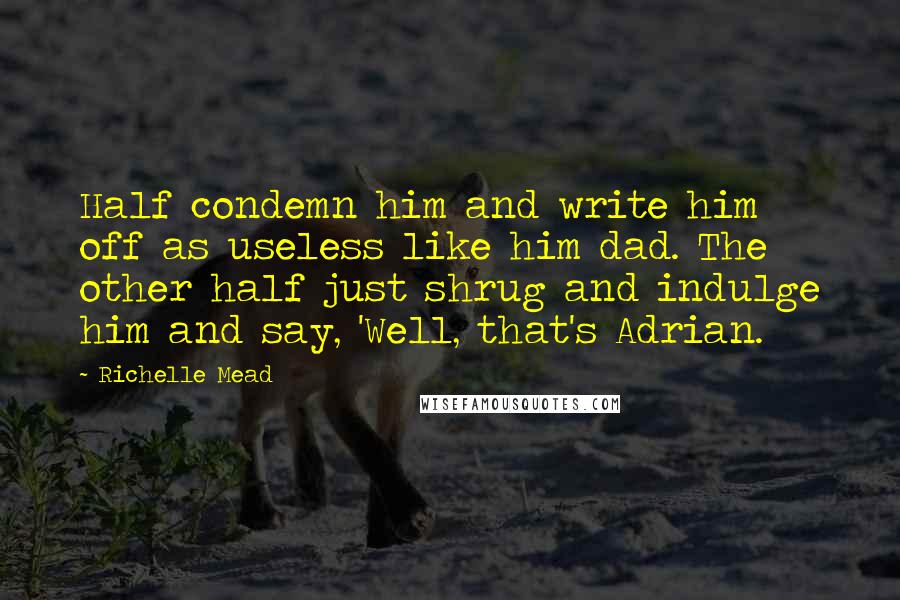 Richelle Mead Quotes: Half condemn him and write him off as useless like him dad. The other half just shrug and indulge him and say, 'Well, that's Adrian.