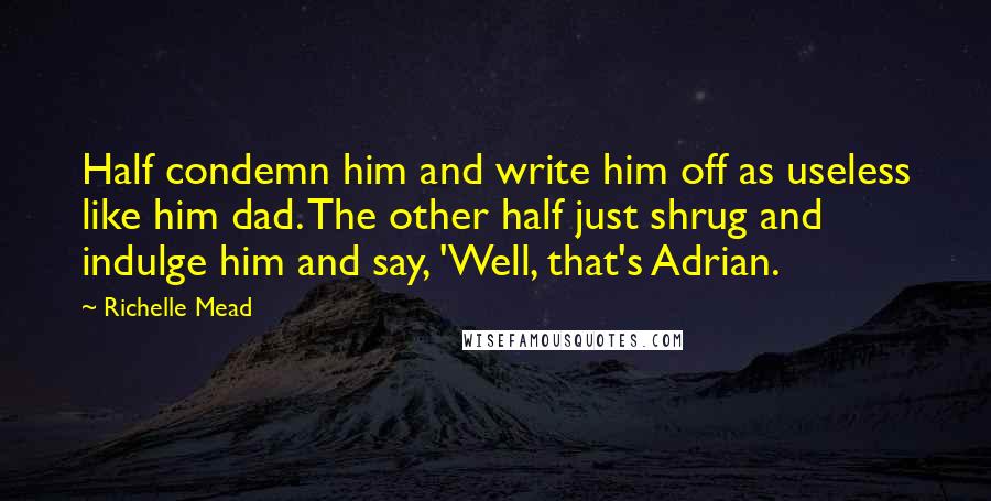 Richelle Mead Quotes: Half condemn him and write him off as useless like him dad. The other half just shrug and indulge him and say, 'Well, that's Adrian.