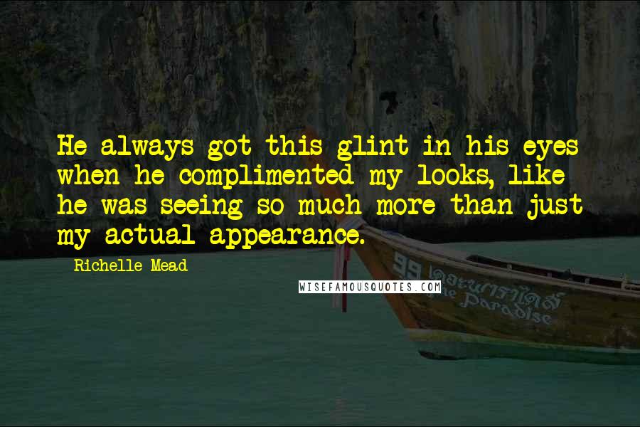 Richelle Mead Quotes: He always got this glint in his eyes when he complimented my looks, like he was seeing so much more than just my actual appearance.