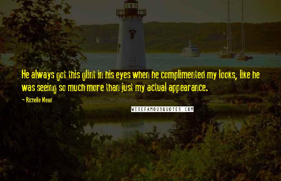 Richelle Mead Quotes: He always got this glint in his eyes when he complimented my looks, like he was seeing so much more than just my actual appearance.