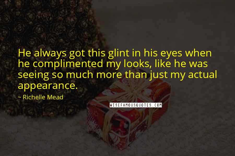 Richelle Mead Quotes: He always got this glint in his eyes when he complimented my looks, like he was seeing so much more than just my actual appearance.