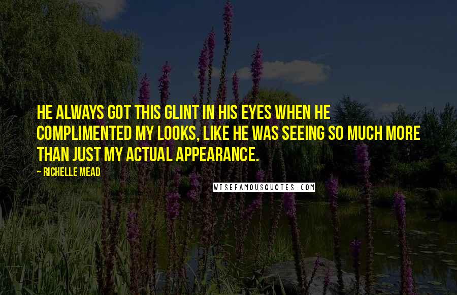 Richelle Mead Quotes: He always got this glint in his eyes when he complimented my looks, like he was seeing so much more than just my actual appearance.