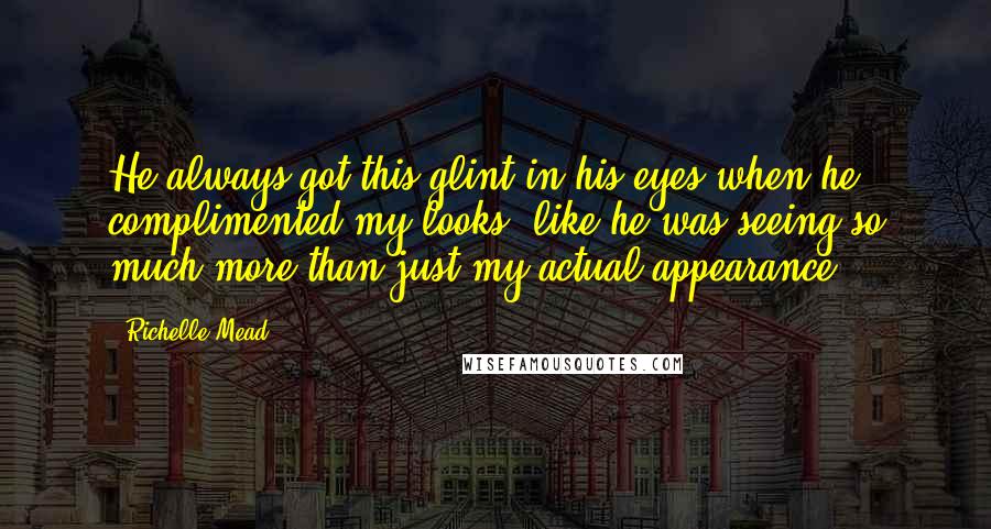 Richelle Mead Quotes: He always got this glint in his eyes when he complimented my looks, like he was seeing so much more than just my actual appearance.