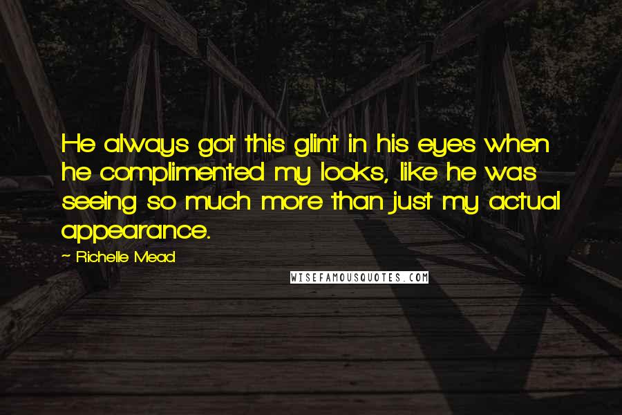 Richelle Mead Quotes: He always got this glint in his eyes when he complimented my looks, like he was seeing so much more than just my actual appearance.