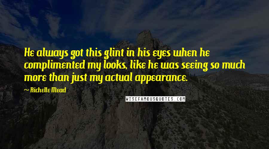 Richelle Mead Quotes: He always got this glint in his eyes when he complimented my looks, like he was seeing so much more than just my actual appearance.