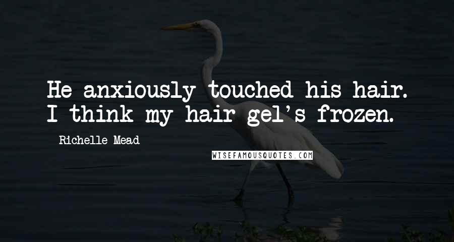 Richelle Mead Quotes: He anxiously touched his hair. I think my hair gel's frozen.