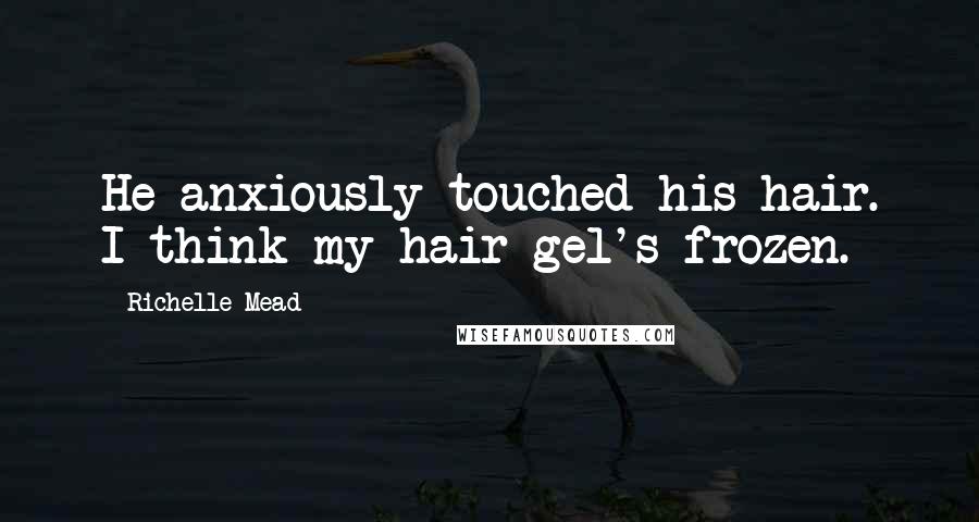 Richelle Mead Quotes: He anxiously touched his hair. I think my hair gel's frozen.