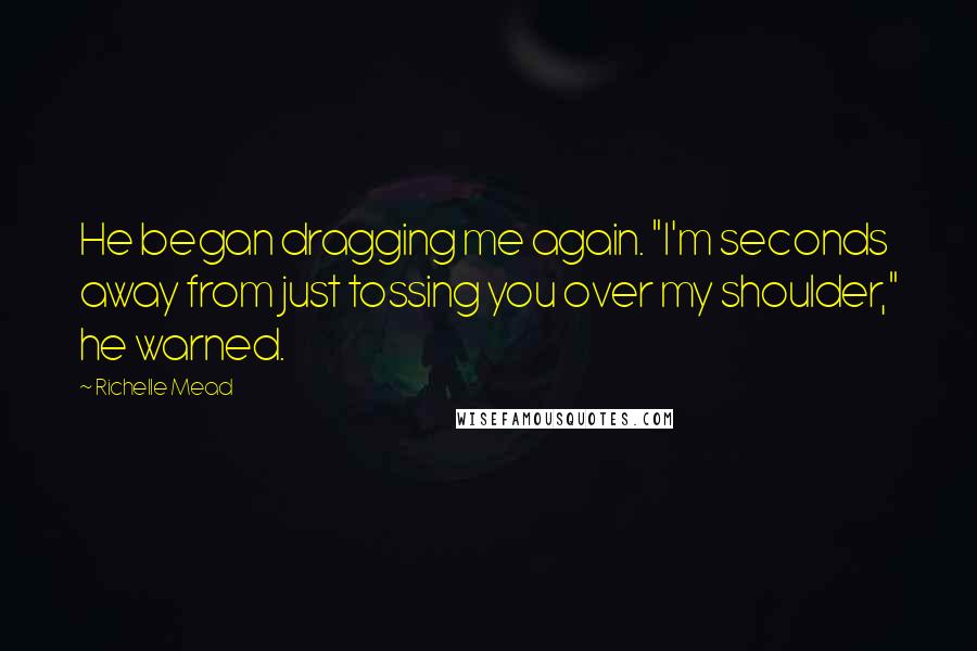 Richelle Mead Quotes: He began dragging me again. "I'm seconds away from just tossing you over my shoulder," he warned.