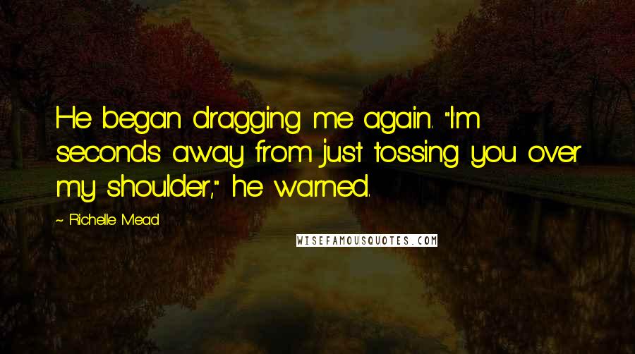 Richelle Mead Quotes: He began dragging me again. "I'm seconds away from just tossing you over my shoulder," he warned.