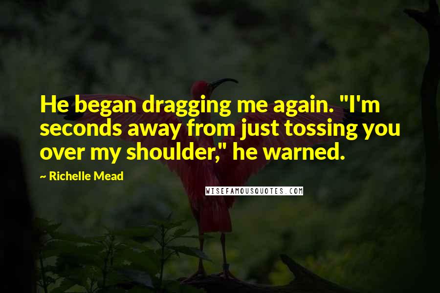 Richelle Mead Quotes: He began dragging me again. "I'm seconds away from just tossing you over my shoulder," he warned.