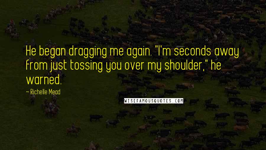 Richelle Mead Quotes: He began dragging me again. "I'm seconds away from just tossing you over my shoulder," he warned.