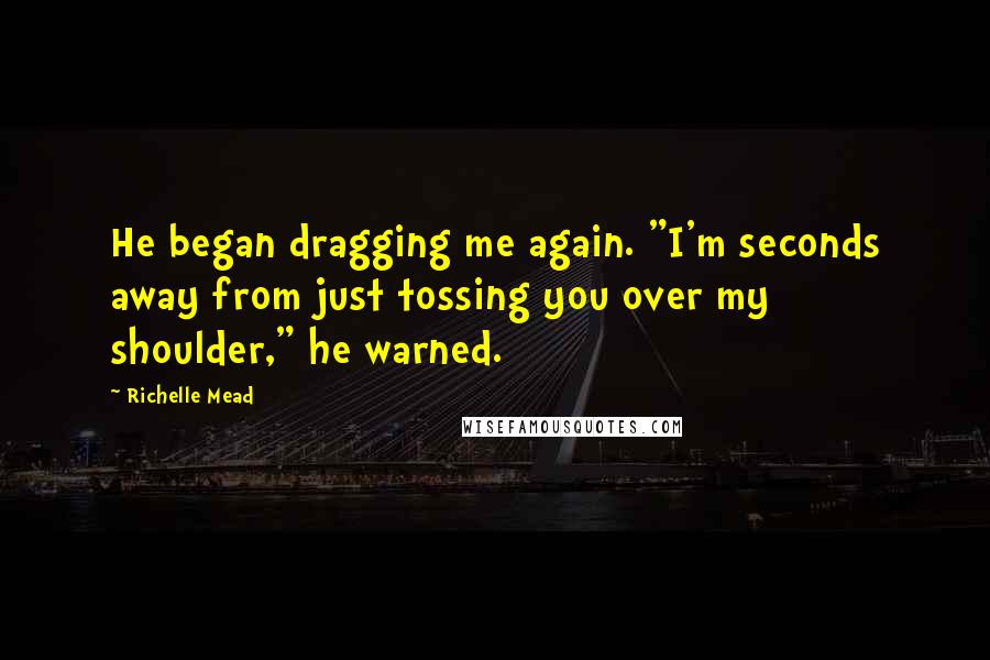 Richelle Mead Quotes: He began dragging me again. "I'm seconds away from just tossing you over my shoulder," he warned.
