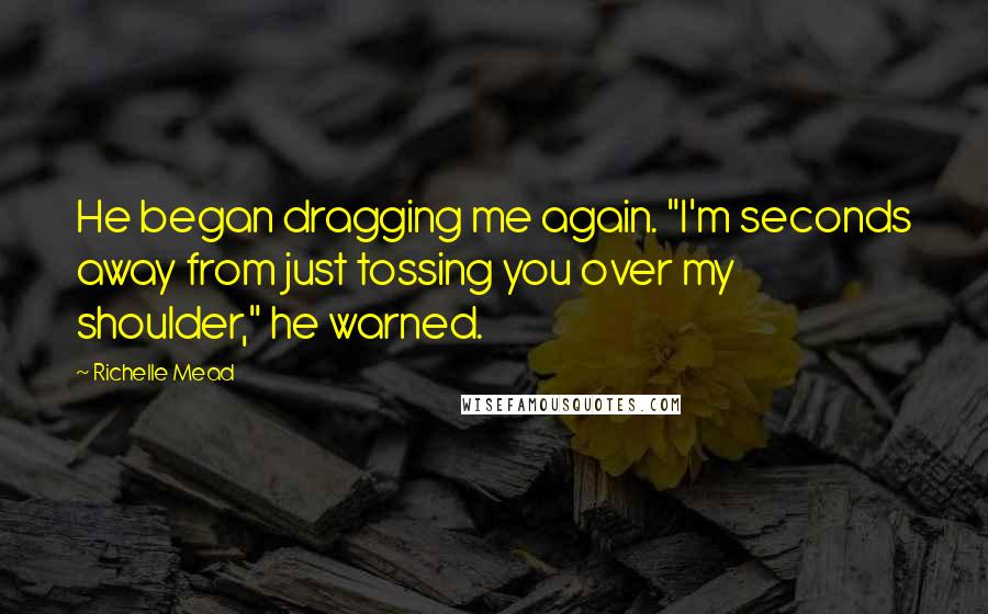 Richelle Mead Quotes: He began dragging me again. "I'm seconds away from just tossing you over my shoulder," he warned.