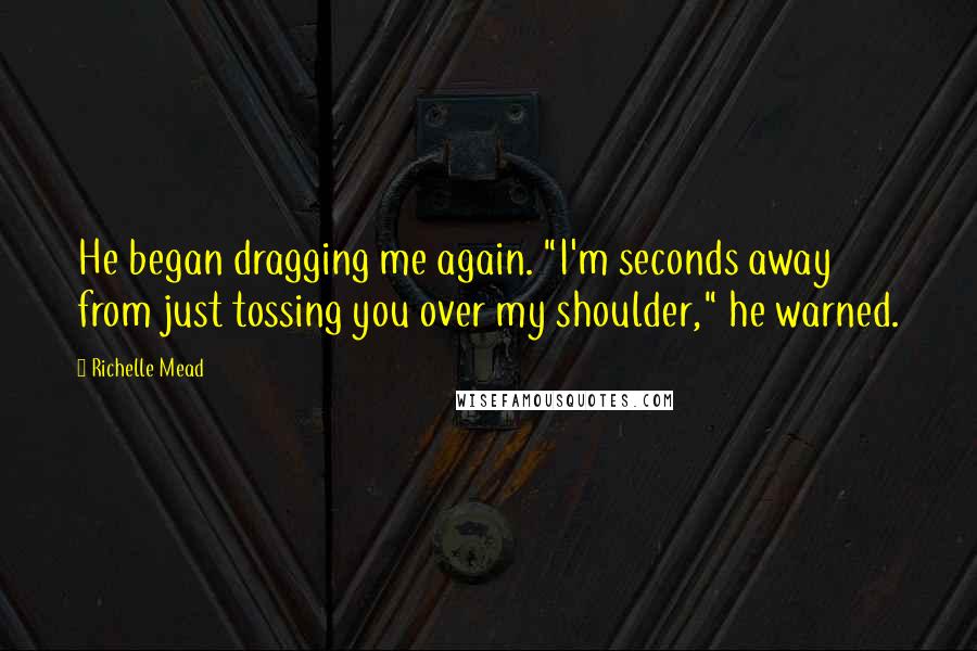 Richelle Mead Quotes: He began dragging me again. "I'm seconds away from just tossing you over my shoulder," he warned.