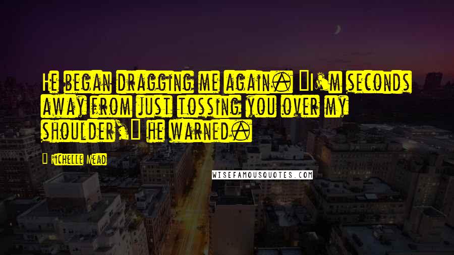 Richelle Mead Quotes: He began dragging me again. "I'm seconds away from just tossing you over my shoulder," he warned.