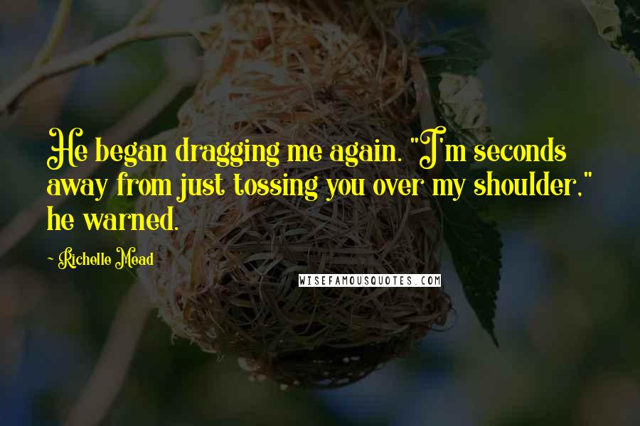 Richelle Mead Quotes: He began dragging me again. "I'm seconds away from just tossing you over my shoulder," he warned.