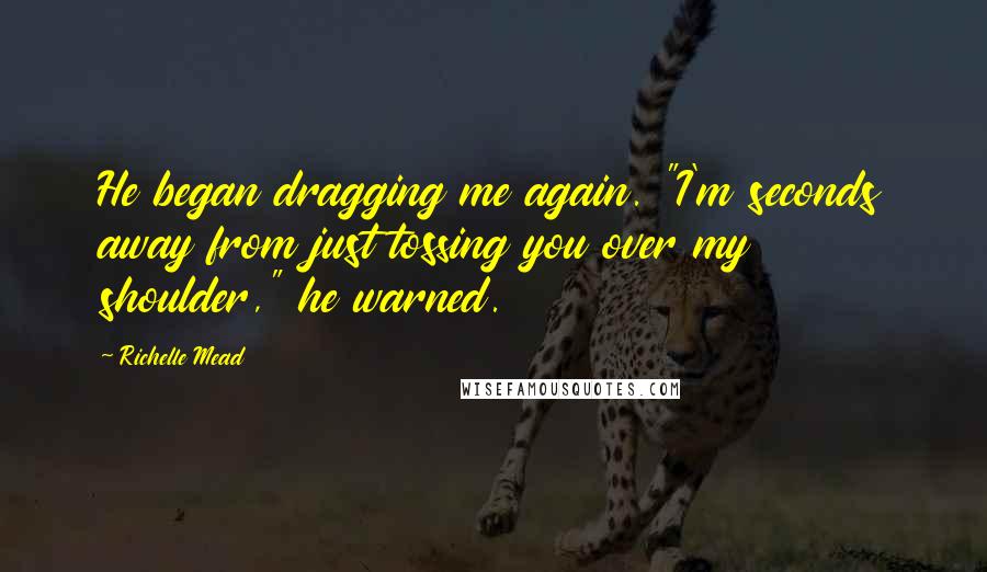 Richelle Mead Quotes: He began dragging me again. "I'm seconds away from just tossing you over my shoulder," he warned.