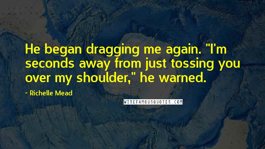 Richelle Mead Quotes: He began dragging me again. "I'm seconds away from just tossing you over my shoulder," he warned.