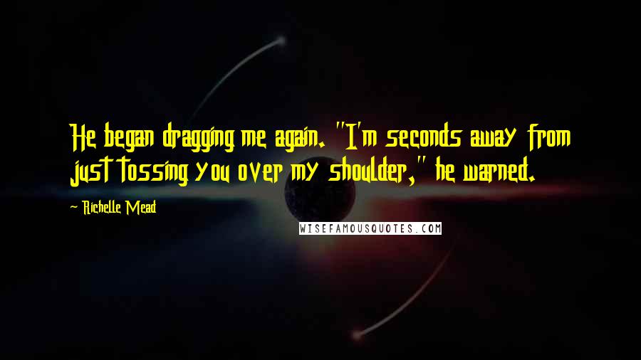 Richelle Mead Quotes: He began dragging me again. "I'm seconds away from just tossing you over my shoulder," he warned.