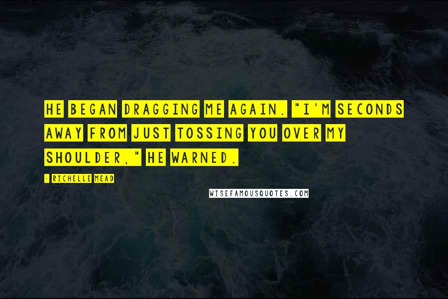Richelle Mead Quotes: He began dragging me again. "I'm seconds away from just tossing you over my shoulder," he warned.
